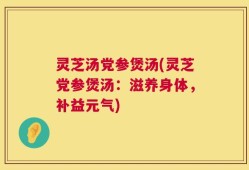 灵芝汤党参煲汤(灵芝党参煲汤：滋养身体，补益元气)