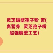 灵芝破壁孢子粉 苦(高营养  灵芝孢子粉  超强脆壁工艺)
