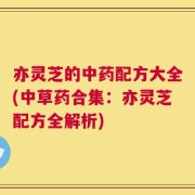 亦灵芝的中药配方大全(中草药合集：亦灵芝配方全解析)
