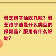 灵芝孢子油吃几粒？灵芝孢子油是什么类型的保健品？服用有什么好处？