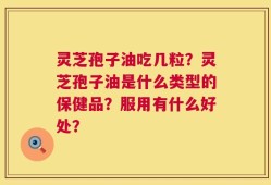 灵芝孢子油吃几粒？灵芝孢子油是什么类型的保健品？服用有什么好处？
