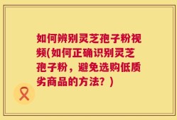 如何辨别灵芝孢子粉视频(如何正确识别灵芝孢子粉，避免选购低质劣商品的方法？)