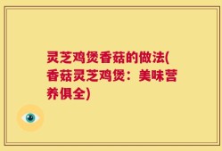灵芝鸡煲香菇的做法(香菇灵芝鸡煲：美味营养俱全)
