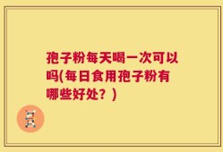 孢子粉每天喝一次可以吗(每日食用孢子粉有哪些好处？)