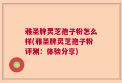 雅圣牌灵芝孢子粉怎么样(雅圣牌灵芝孢子粉评测：体验分享)