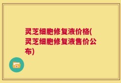 灵芝细胞修复液价格(灵芝细胞修复液售价公布)