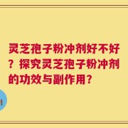灵芝孢子粉冲剂好不好？探究灵芝孢子粉冲剂的功效与副作用？
