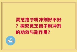 灵芝孢子粉冲剂好不好？探究灵芝孢子粉冲剂的功效与副作用？