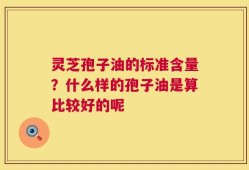 灵芝孢子油的标准含量？什么样的孢子油是算比较好的呢