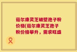 菇尔康灵芝破壁孢子粉价格(菇尔康灵芝孢子粉价格攀升，需求旺盛