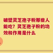 破壁灵芝孢子粉那些人能吃？灵芝孢子粉的功效和作用是什么