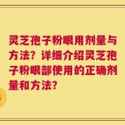 灵芝孢子粉眼用剂量与方法？详细介绍灵芝孢子粉眼部使用的正确剂量和方法？