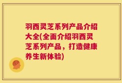 羽西灵芝系列产品介绍大全(全面介绍羽西灵芝系列产品，打造健康养生新体验)