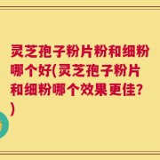 灵芝孢子粉片粉和细粉哪个好(灵芝孢子粉片和细粉哪个效果更佳？)