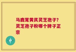 马鹿茸黄芪灵芝孢子？灵芝孢子粉哪个牌子正宗