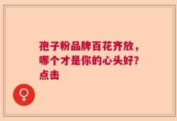 孢子粉品牌百花齐放，哪个才是你的心头好？点击