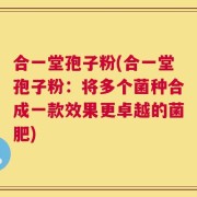 合一堂孢子粉(合一堂孢子粉：将多个菌种合成一款效果更卓越的菌肥)