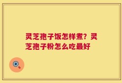 灵芝孢子饭怎样煮？灵芝孢子粉怎么吃最好