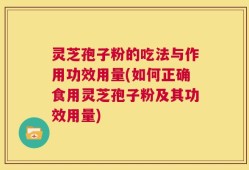 灵芝孢子粉的吃法与作用功效用量(如何正确食用灵芝孢子粉及其功效用量)