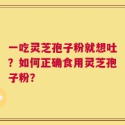 一吃灵芝孢子粉就想吐？如何正确食用灵芝孢子粉？