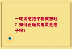 一吃灵芝孢子粉就想吐？如何正确食用灵芝孢子粉？