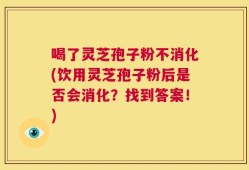 喝了灵芝孢子粉不消化(饮用灵芝孢子粉后是否会消化？找到答案！)