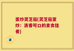 蛋炒灵芝菇(灵芝菇蛋炒：清香可口的素食佳肴)
