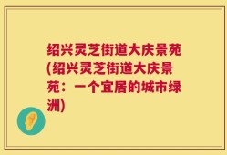 绍兴灵芝街道大庆景苑(绍兴灵芝街道大庆景苑：一个宜居的城市绿洲)