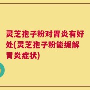 灵芝孢子粉对胃炎有好处(灵芝孢子粉能缓解胃炎症状)
