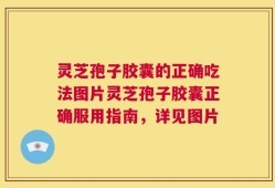 灵芝孢子胶囊的正确吃法图片灵芝孢子胶囊正确服用指南，详见图片