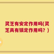灵芝有安定作用吗(灵芝具有镇定作用吗？)