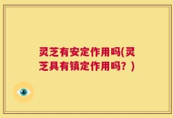 灵芝有安定作用吗(灵芝具有镇定作用吗？)
