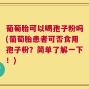 葡萄胎可以喝孢子粉吗(葡萄胎患者可否食用孢子粉？简单了解一下！)