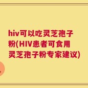 hiv可以吃灵芝孢子粉(HIV患者可食用灵芝孢子粉专家建议)