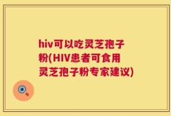 hiv可以吃灵芝孢子粉(HIV患者可食用灵芝孢子粉专家建议)