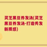 灵芝黑豆养发汤(灵芝黑豆养发汤-打造秀发新质感)