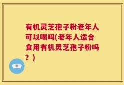 有机灵芝孢子粉老年人可以喝吗(老年人适合食用有机灵芝孢子粉吗？)