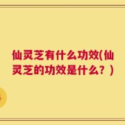 仙灵芝有什么功效(仙灵芝的功效是什么？)