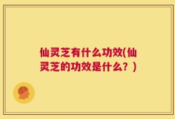 仙灵芝有什么功效(仙灵芝的功效是什么？)