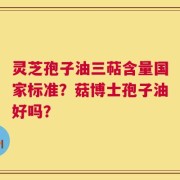 灵芝孢子油三萜含量国家标准？菇博士孢子油好吗？