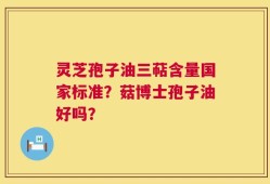 灵芝孢子油三萜含量国家标准？菇博士孢子油好吗？