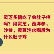 灵芝多糖吃了会肚子疼吗？用灵芝，西洋参，沙参，黄芪泡水喝后为什么肚子疼