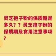 灵芝孢子粉的保质期是多久？？灵芝孢子粉的保质期及食用注意事项？