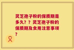 灵芝孢子粉的保质期是多久？？灵芝孢子粉的保质期及食用注意事项？
