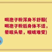 喝孢子粉浑身不舒服(喝孢子粉后身体不适，晕眩头晕，喉咙难受)