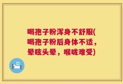 喝孢子粉浑身不舒服(喝孢子粉后身体不适，晕眩头晕，喉咙难受)