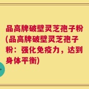 品高牌破壁灵芝孢子粉(品高牌破壁灵芝孢子粉：强化免疫力，达到身体平衡)