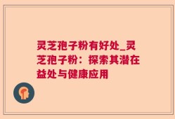 灵芝孢子粉有好处_灵芝孢子粉：探索其潜在益处与健康应用