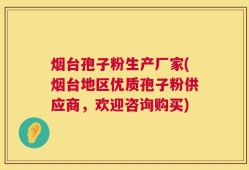 烟台孢子粉生产厂家(烟台地区优质孢子粉供应商，欢迎咨询购买)