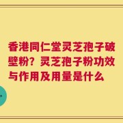 香港同仁堂灵芝孢子破壁粉？灵芝孢子粉功效与作用及用量是什么